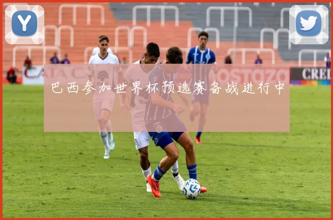 巴西参加世界杯预选赛备战进行中