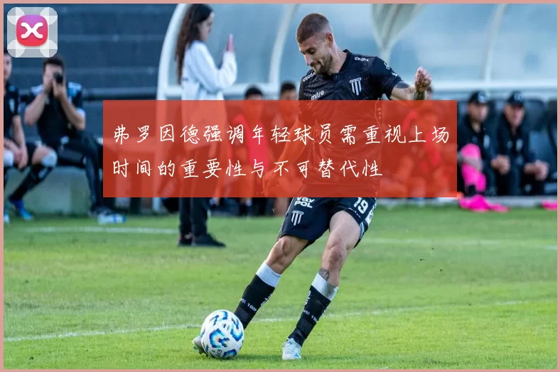 弗罗因德强调年轻球员需重视上场时间的重要性与不可替代性