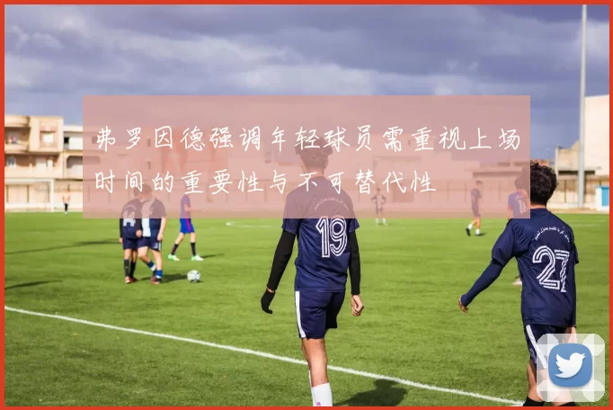弗罗因德强调年轻球员需重视上场时间的重要性与不可替代性