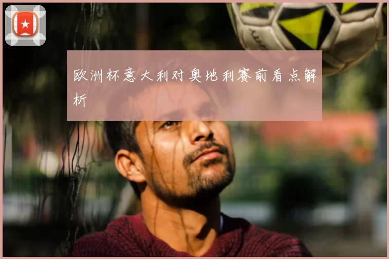欧洲杯意大利对奥地利赛前看点解析