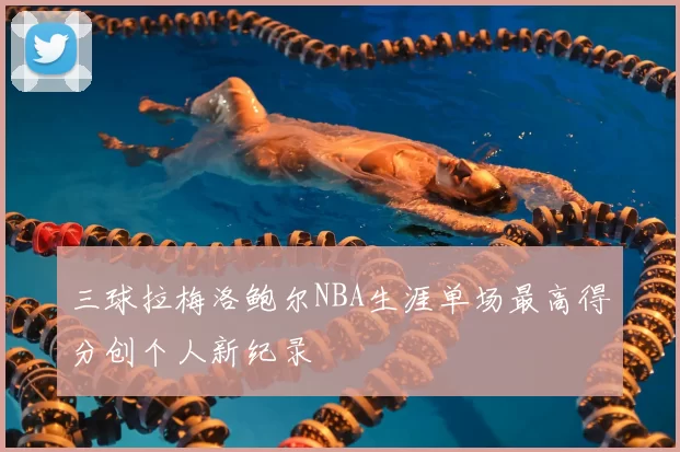 三球拉梅洛鲍尔NBA生涯单场最高得分创个人新纪录
