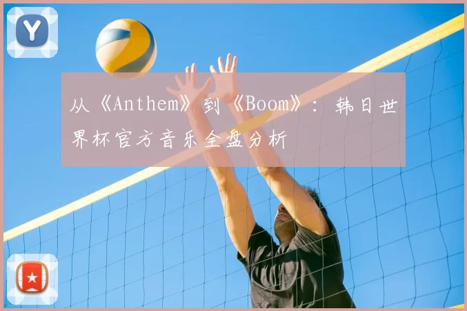 从《Anthem》到《Boom》:韩日世界杯官方音乐全盘分析