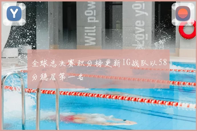 全球总决赛积分榜更新IG战队以58分稳居第一名