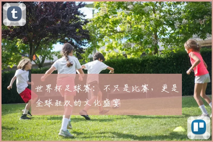世界杯足球赛：不只是比赛，更是全球狂欢的文化盛宴