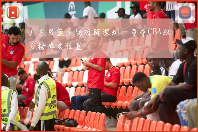 广东男篮主场对阵深圳，争夺CBA积分榜排名位置