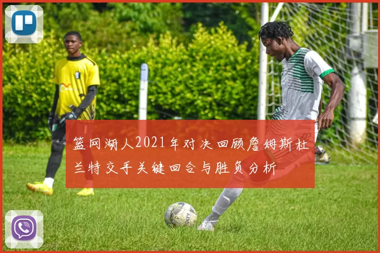 篮网湖人2021年对决回顾詹姆斯杜兰特交手关键回合与胜负分析