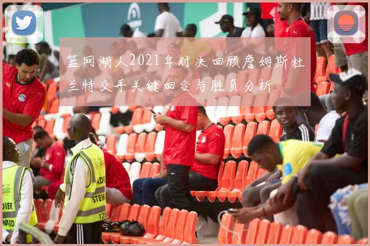 篮网湖人2021年对决回顾詹姆斯杜兰特交手关键回合与胜负分析