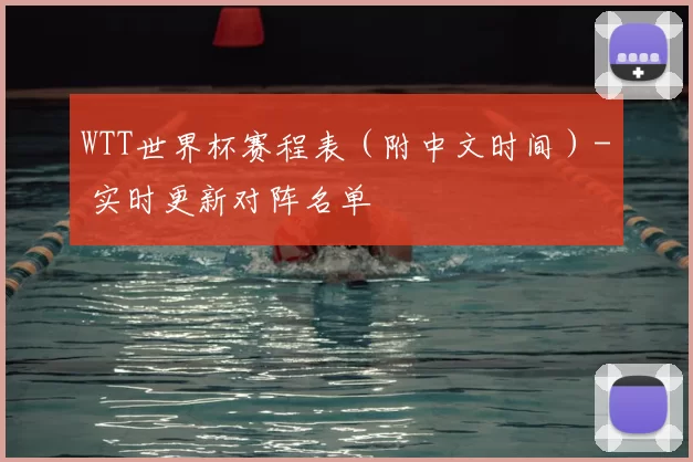 WTT世界杯赛程表(附中文时间)- 实时更新对阵名单