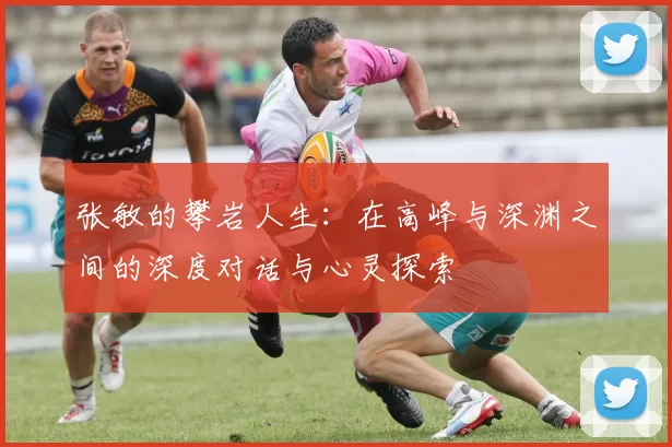 张敏的攀岩人生：在高峰与深渊之间的深度对话与心灵探索