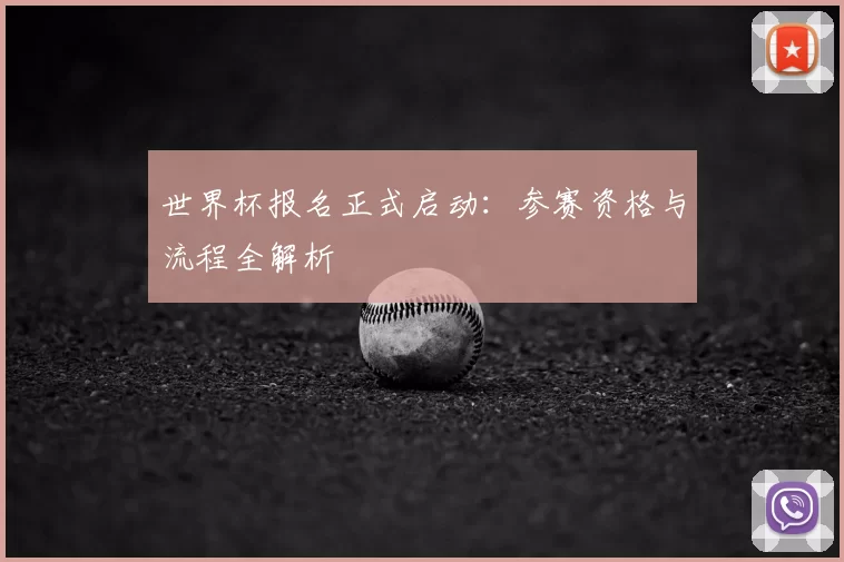 世界杯报名正式启动：参赛资格与流程全解析