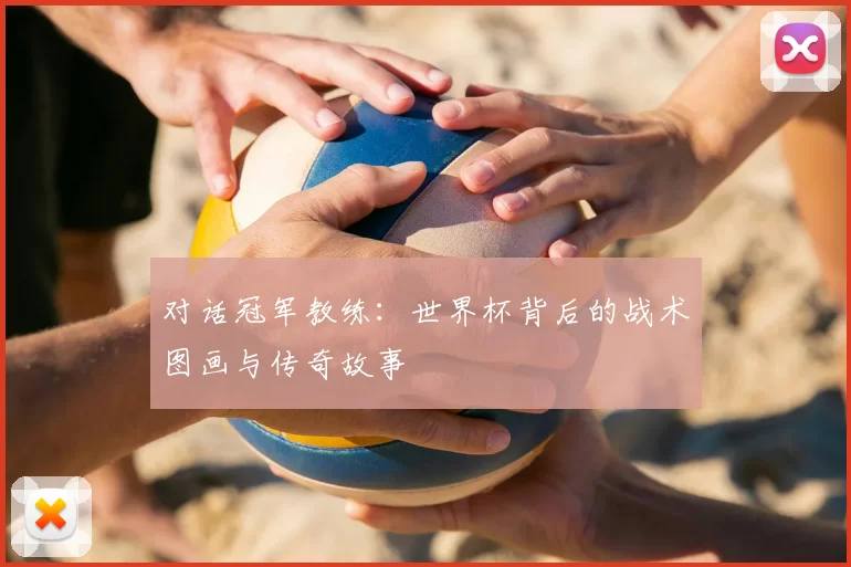 对话冠军教练:世界杯背后的战术图画与传奇故事