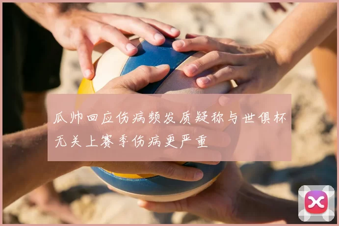 瓜帅回应伤病频发质疑称与世俱杯无关上赛季伤病更严重
