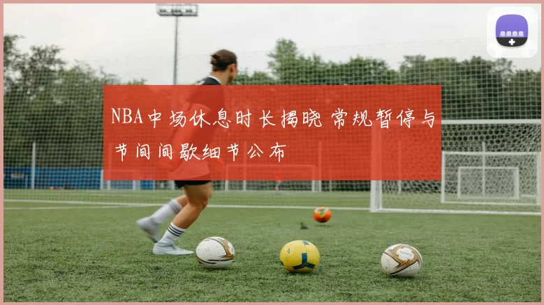 NBA中场休息时长揭晓 常规暂停与节间间歇细节公布