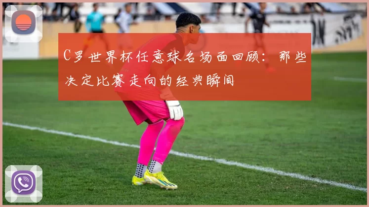 C罗世界杯任意球名场面回顾：那些决定比赛走向的经典瞬间