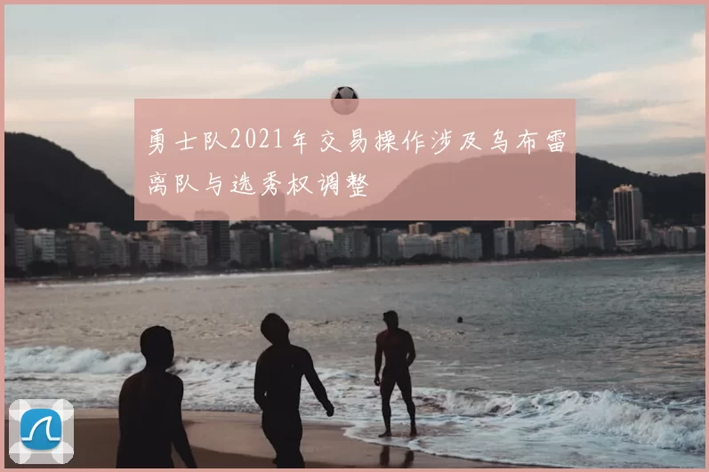 勇士队2021年交易操作涉及乌布雷离队与选秀权调整