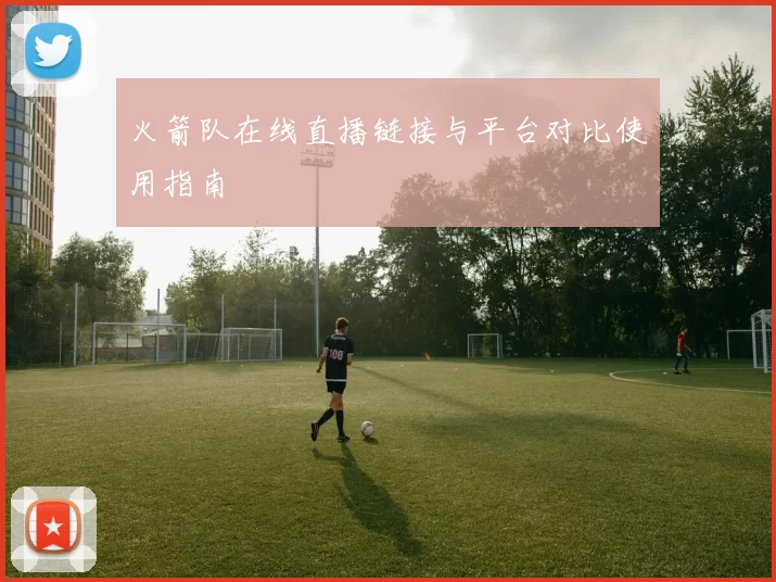 火箭队在线直播链接与平台对比使用指南